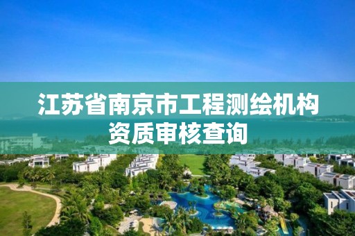 江苏省南京市工程测绘机构资质审核查询