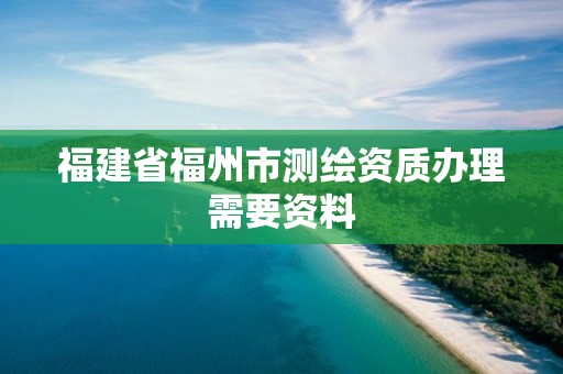 福建省福州市测绘资质办理需要资料