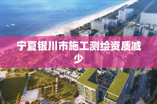 宁夏银川市施工测绘资质减少