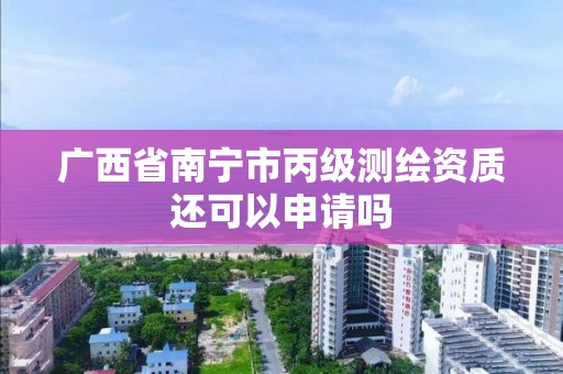 广西省南宁市丙级测绘资质还可以申请吗