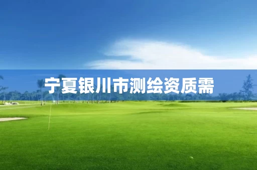 宁夏银川市测绘资质需 宁夏银川市测绘资质需