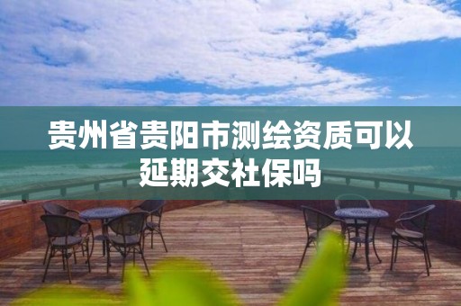 贵州省贵阳市测绘资质可以延期交社保吗