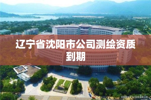 辽宁省沈阳市公司测绘资质到期