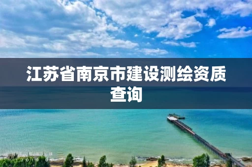 江苏省南京市建设测绘资质查询 江苏省南京市建设测绘资质查询