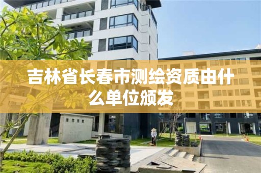 吉林省长春市测绘资质由什么单位颁发