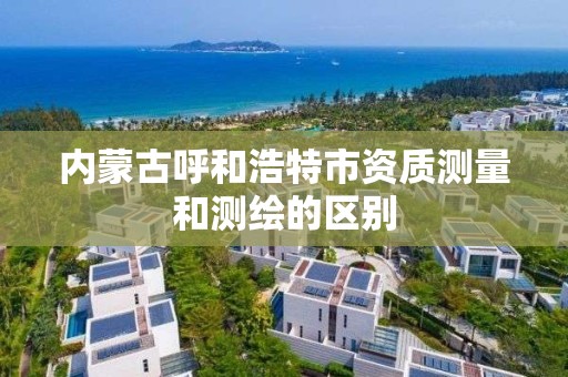 内蒙古呼和浩特市资质测量和测绘的区别