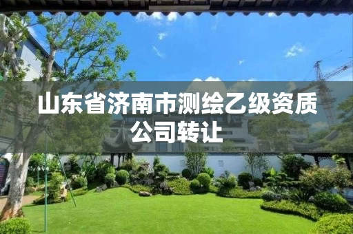 山东省济南市测绘乙级资质公司转让 山东省济南市测绘乙级资质公司转让