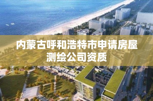 内蒙古呼和浩特市申请房屋测绘公司资质