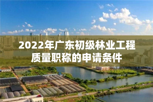 2022年广东初级林业工程质量职称的申请条件 2022年广东初级林业工程质量职称的申请条件