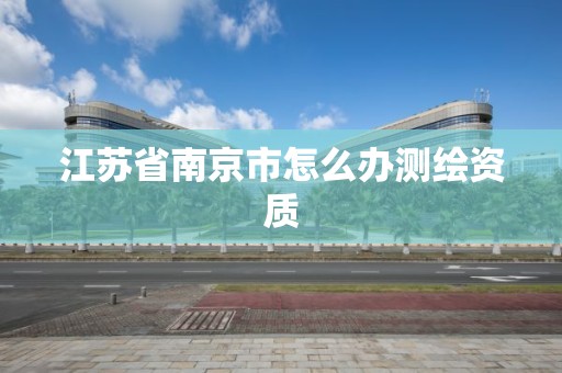 江苏省南京市怎么办测绘资质