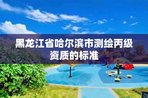 黑龙江省哈尔滨市测绘丙级资质的标准