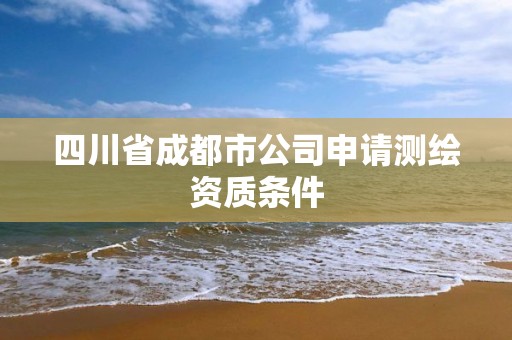 四川省成都市公司申请测绘资质条件