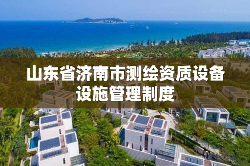 山东省济南市测绘资质设备设施管理制度