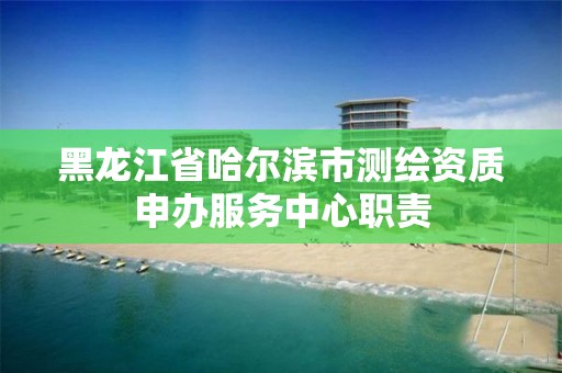 黑龙江省哈尔滨市测绘资质申办服务中心职责