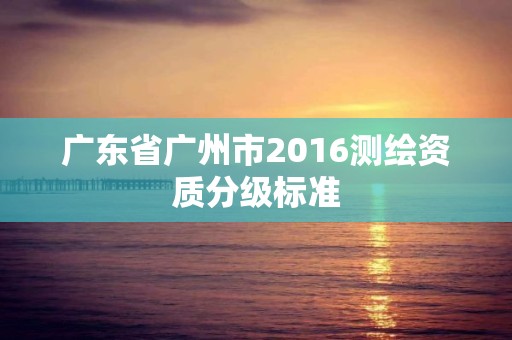 广东省广州市2016测绘资质分级标准