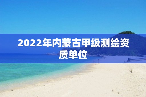 2022年内蒙古甲级测绘资质单位