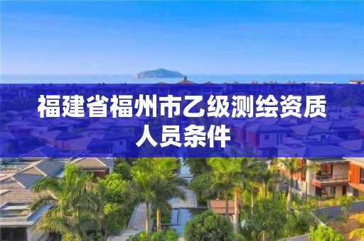 福建省福州市乙级测绘资质人员条件