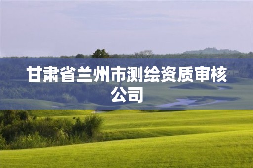 甘肃省兰州市测绘资质审核公司