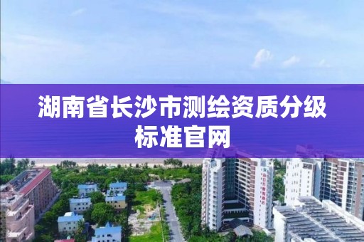 湖南省长沙市测绘资质分级标准官网