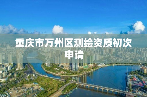 重庆市万州区测绘资质初次申请