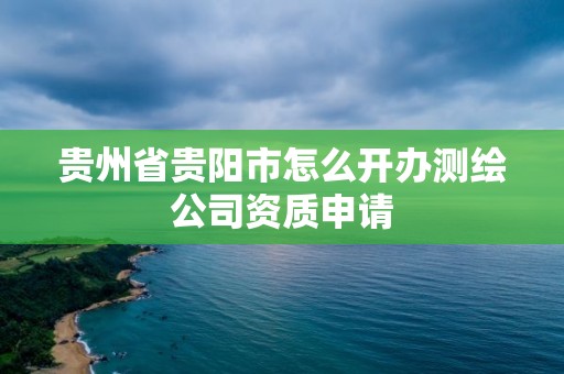 贵州省贵阳市怎么开办测绘公司资质申请