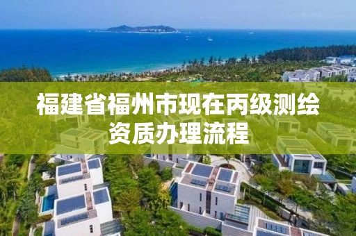 福建省福州市现在丙级测绘资质办理流程 福建省福州市现在丙级测绘资质办理流程