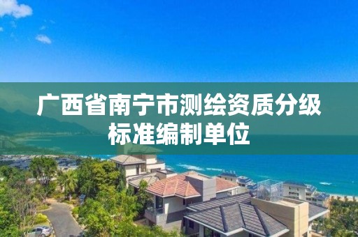 广西省南宁市测绘资质分级标准编制单位