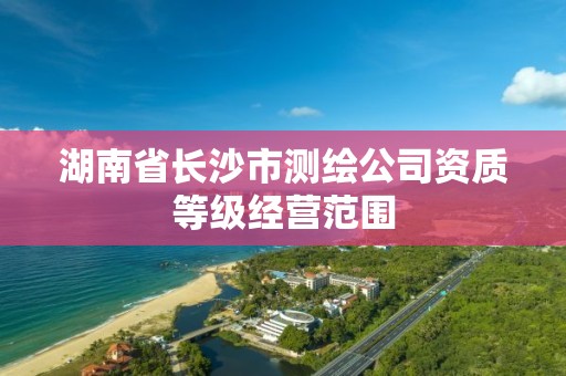 湖南省长沙市测绘公司资质等级经营范围