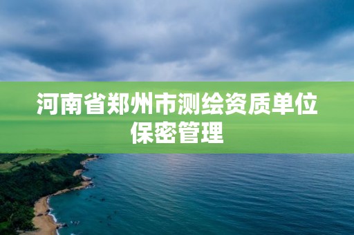 河南省郑州市测绘资质单位保密管理