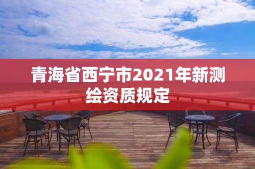 青海省西宁市2021年新测绘资质规定