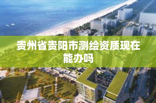 贵州省贵阳市测绘资质现在能办吗