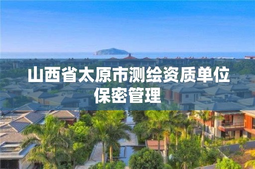 山西省太原市测绘资质单位保密管理