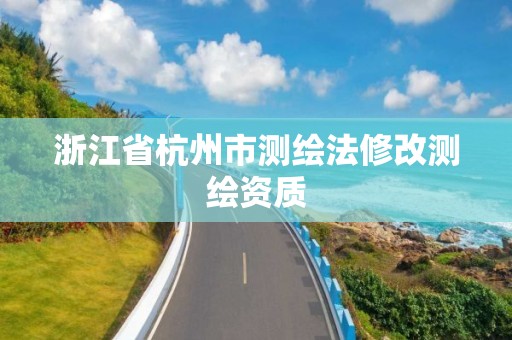 浙江省杭州市测绘法修改测绘资质