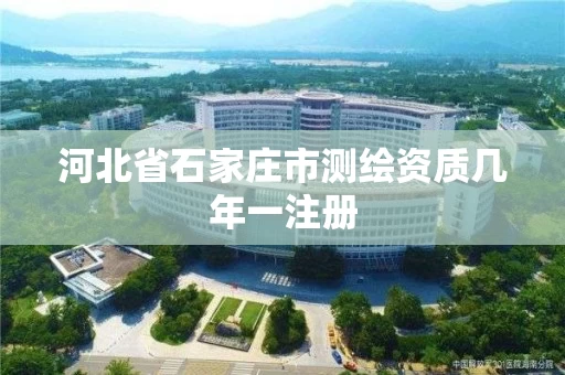 河北省石家庄市测绘资质几年一注册 河北省石家庄市测绘资质几年一注册