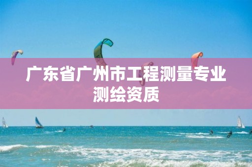 广东省广州市工程测量专业测绘资质