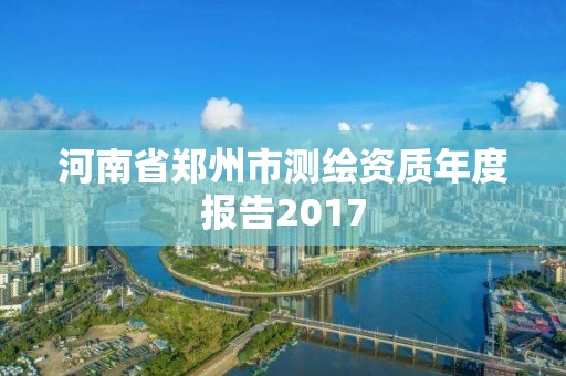 河南省郑州市测绘资质年度报告2017