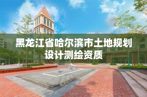 黑龙江省哈尔滨市土地规划设计测绘资质