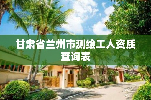 甘肃省兰州市测绘工人资质查询表