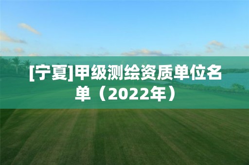 [宁夏]甲级测绘资质单位名单（2022年）