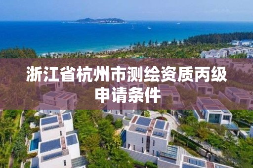 浙江省杭州市测绘资质丙级申请条件