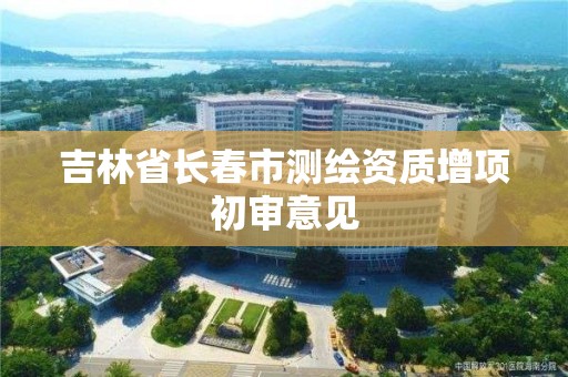 吉林省长春市测绘资质增项初审意见