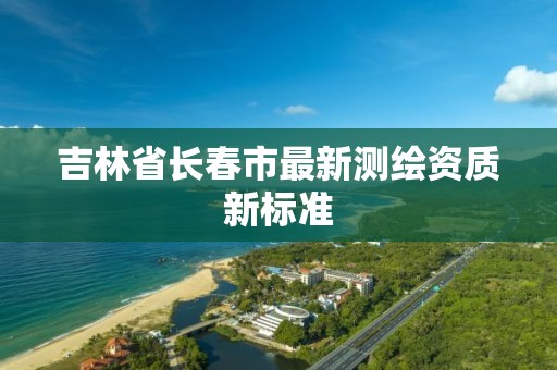 吉林省长春市最新测绘资质新标准