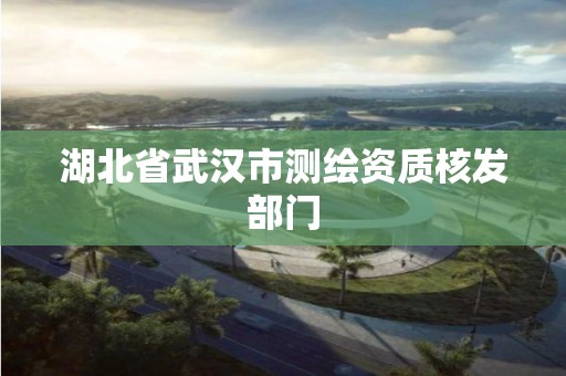 湖北省武汉市测绘资质核发部门