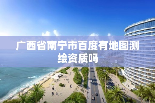 广西省南宁市百度有地图测绘资质吗