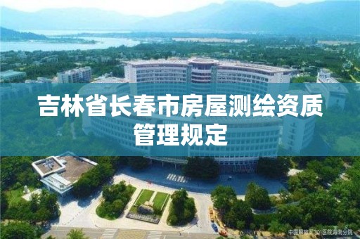 吉林省长春市房屋测绘资质管理规定