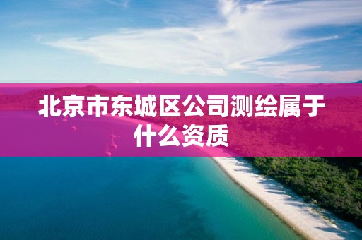 北京市东城区公司测绘属于什么资质