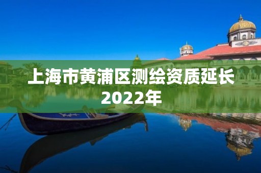 上海市黄浦区测绘资质延长2022年