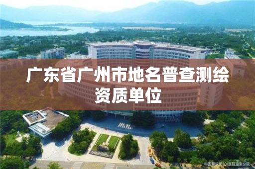 广东省广州市地名普查测绘资质单位