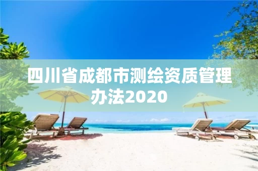 四川省成都市测绘资质管理办法2020 四川省成都市测绘资质管理办法2020