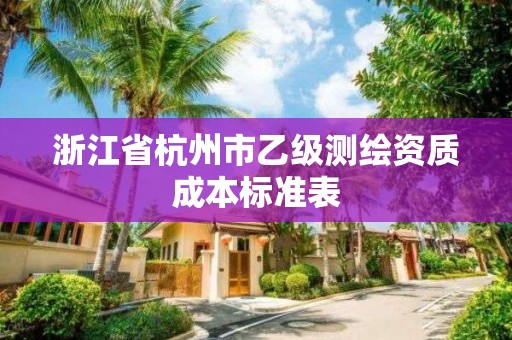 浙江省杭州市乙级测绘资质成本标准表